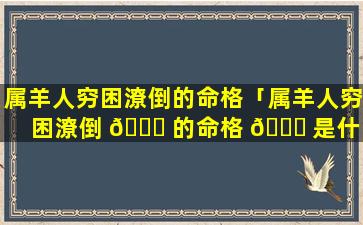 属羊人穷困潦倒的命格「属羊人穷困潦倒 🐈 的命格 🐋 是什么」